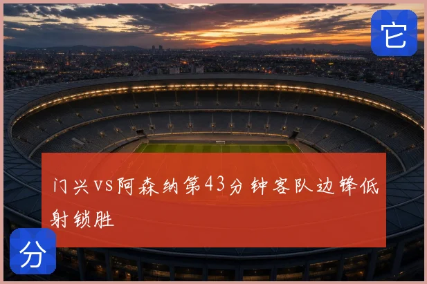 门兴vs阿森纳第43分钟客队边锋低射锁胜