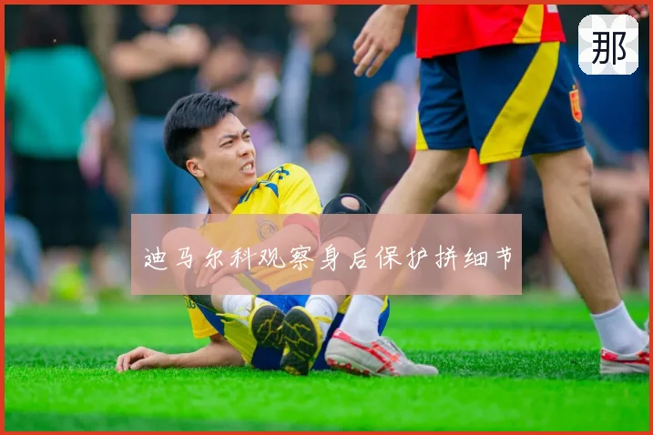 迪马尔科观察身后保护拼细节