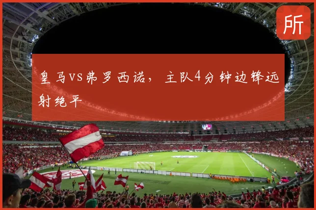 皇马vs弗罗西诺,主队4分钟边锋远射绝平