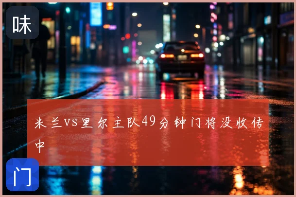 米兰vs里尔主队49分钟门将没收传中