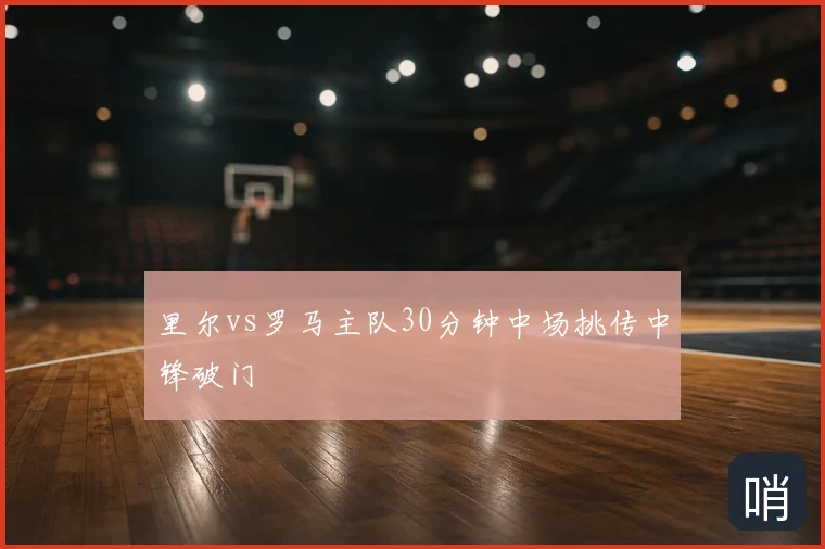 里尔vs罗马主队30分钟中场挑传中锋破门