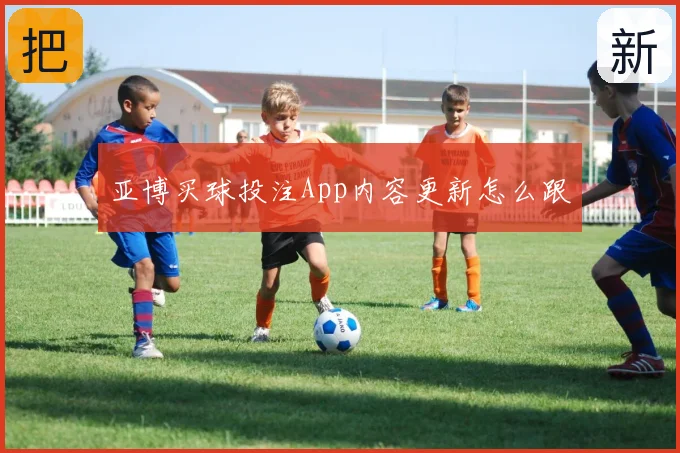 亚博买球投注App内容更新怎么跟